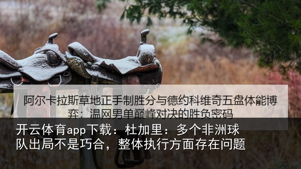开云体育app下载：杜加里：多个非洲球队出局不是巧合，整体执行方面存在问题