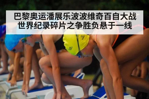 巴黎奥运潘展乐波波维奇百自大战 世界纪录碎片之争胜负悬于一线