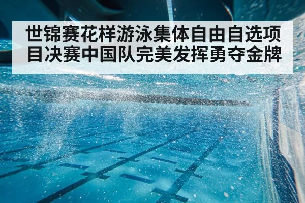 世锦赛花样游泳集体自由自选项目决赛中国队完美发挥勇夺金牌