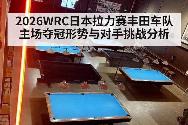 2026WRC日本拉力赛丰田车队主场夺冠形势与对手挑战分析